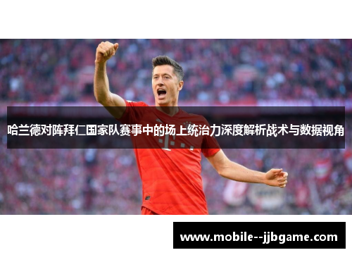 哈兰德对阵拜仁国家队赛事中的场上统治力深度解析战术与数据视角