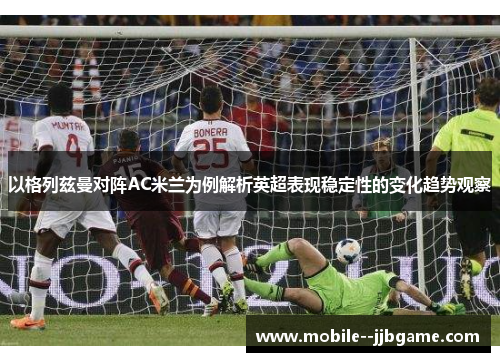 以格列兹曼对阵AC米兰为例解析英超表现稳定性的变化趋势观察 以格列兹曼对阵AC米兰为例解析英超表现稳定性的变化趋势观察