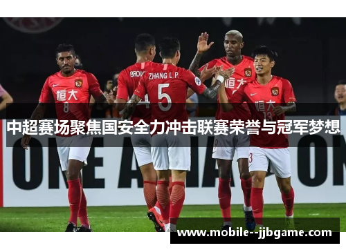 中超赛场聚焦国安全力冲击联赛荣誉与冠军梦想