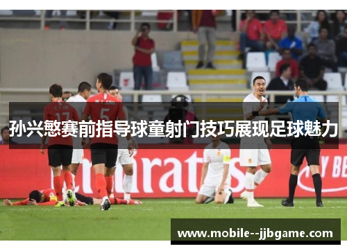 孙兴慜赛前指导球童射门技巧展现足球魅力