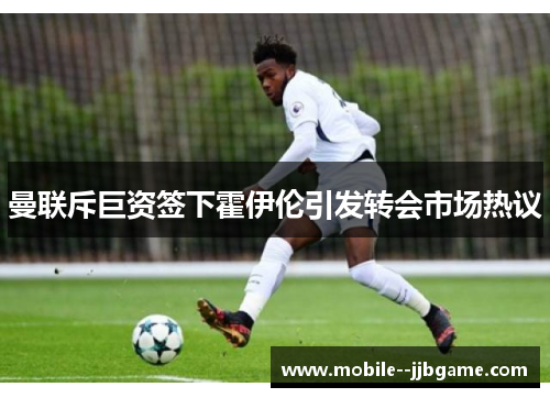 曼联斥巨资签下霍伊伦引发转会市场热议