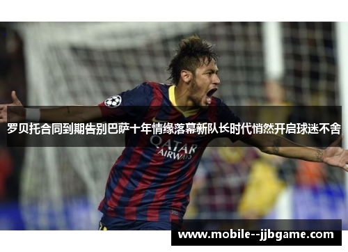罗贝托合同到期告别巴萨十年情缘落幕新队长时代悄然开启球迷不舍