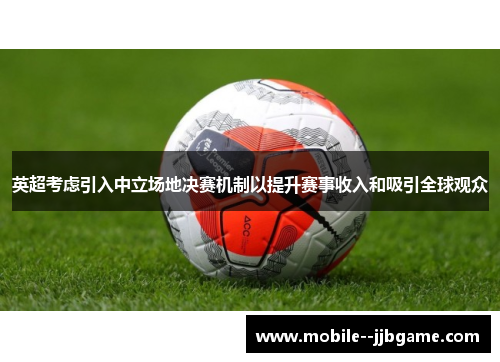 英超考虑引入中立场地决赛机制以提升赛事收入和吸引全球观众