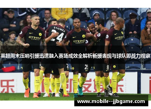 英超周末压哨引援迅速融入赛场成效全解析新援表现与球队即战力观察