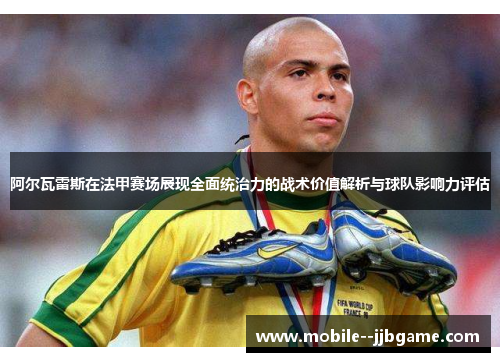 阿尔瓦雷斯在法甲赛场展现全面统治力的战术价值解析与球队影响力评估