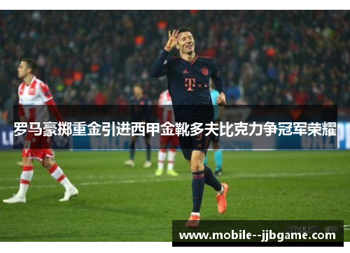 罗马豪掷重金引进西甲金靴多夫比克力争冠军荣耀 罗马豪掷重金引进西甲金靴多夫比克力争冠军荣耀