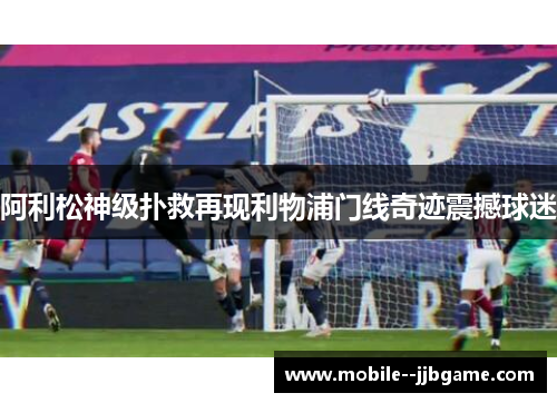 阿利松神级扑救再现利物浦门线奇迹震撼球迷 阿利松神级扑救再现利物浦门线奇迹震撼球迷