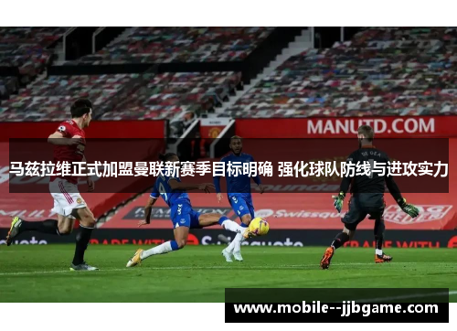 马兹拉维正式加盟曼联新赛季目标明确 强化球队防线与进攻实力 马兹拉维正式加盟曼联新赛季目标明确 强化球队防线与进攻实力