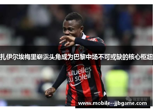 扎伊尔埃梅里崭露头角成为巴黎中场不可或缺的核心枢纽 扎伊尔埃梅里崭露头角成为巴黎中场不可或缺的核心枢纽