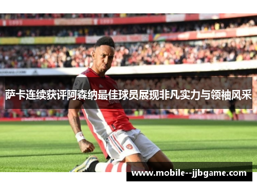 萨卡连续获评阿森纳最佳球员展现非凡实力与领袖风采 萨卡连续获评阿森纳最佳球员展现非凡实力与领袖风采