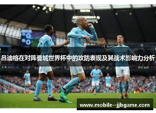 吕迪格在对阵曼城世界杯中的攻防表现及其战术影响力分析 吕迪格在对阵曼城世界杯中的攻防表现及其战术影响力分析