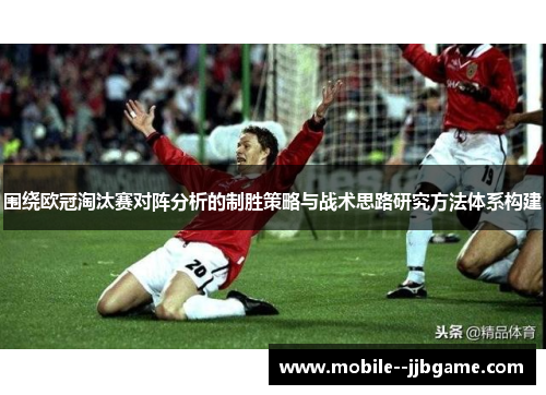 围绕欧冠淘汰赛对阵分析的制胜策略与战术思路研究方法体系构建 围绕欧冠淘汰赛对阵分析的制胜策略与战术思路研究方法体系构建