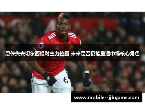 恩佐失去切尔西绝对主力位置 未来是否仍能重返中场核心角色 恩佐失去切尔西绝对主力位置 未来是否仍能重返中场核心角色