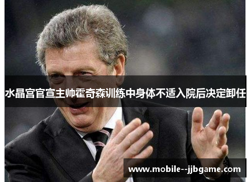 水晶宫官宣主帅霍奇森训练中身体不适入院后决定卸任 水晶宫官宣主帅霍奇森训练中身体不适入院后决定卸任