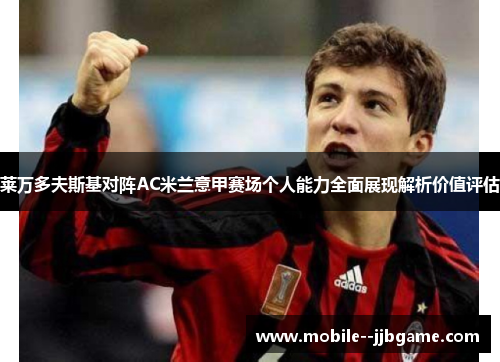 莱万多夫斯基对阵AC米兰意甲赛场个人能力全面展现解析价值评估 莱万多夫斯基对阵AC米兰意甲赛场个人能力全面展现解析价值评估