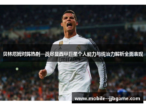 贝林厄姆对阵热刺一战尽显西甲巨星个人能力与统治力解析全面表现 贝林厄姆对阵热刺一战尽显西甲巨星个人能力与统治力解析全面表现