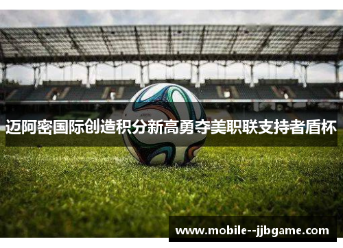 迈阿密国际创造积分新高勇夺美职联支持者盾杯 迈阿密国际创造积分新高勇夺美职联支持者盾杯