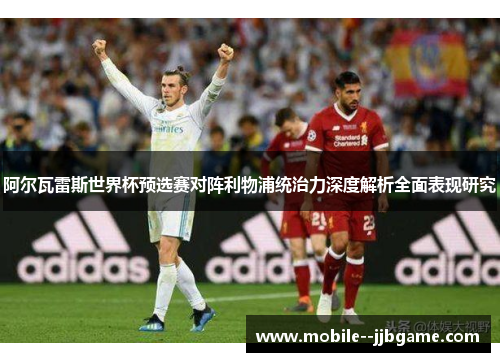 阿尔瓦雷斯世界杯预选赛对阵利物浦统治力深度解析全面表现研究 阿尔瓦雷斯世界杯预选赛对阵利物浦统治力深度解析全面表现研究