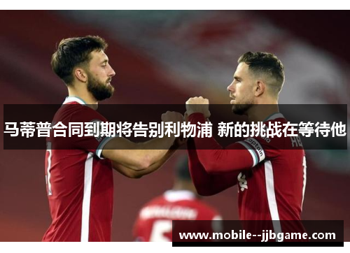 马蒂普合同到期将告别利物浦 新的挑战在等待他 马蒂普合同到期将告别利物浦 新的挑战在等待他